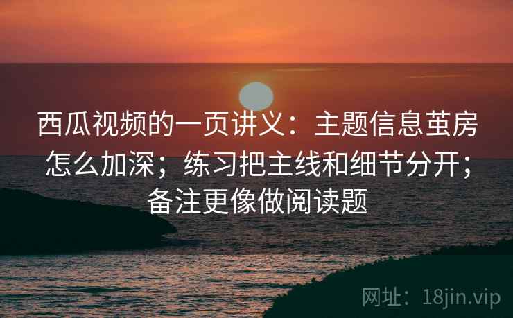 西瓜视频的一页讲义：主题信息茧房怎么加深；练习把主线和细节分开；备注更像做阅读题