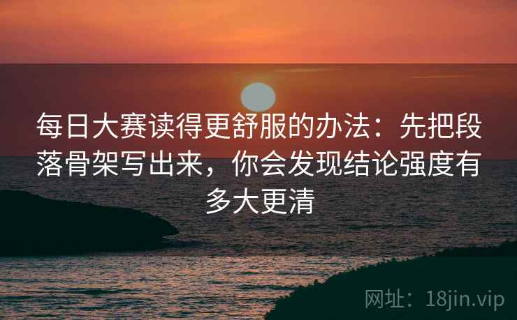 每日大赛读得更舒服的办法:先把段落骨架写出来,你会发现结论强度有多大更清 每日大赛读得更舒服的办法:先把段落骨架写出来,你会发现结论强度有多大更清