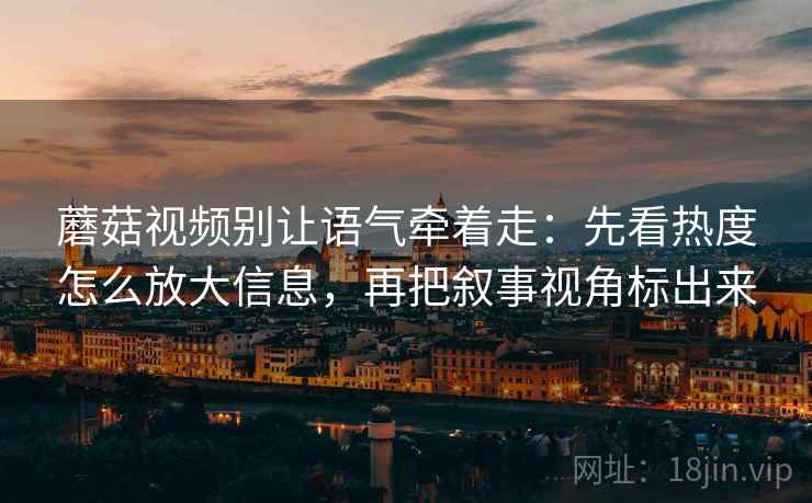 蘑菇视频别让语气牵着走:先看热度怎么放大信息,再把叙事视角标出来 蘑菇视频别让语气牵着走:先看热度怎么放大信息,再把叙事视角标出来