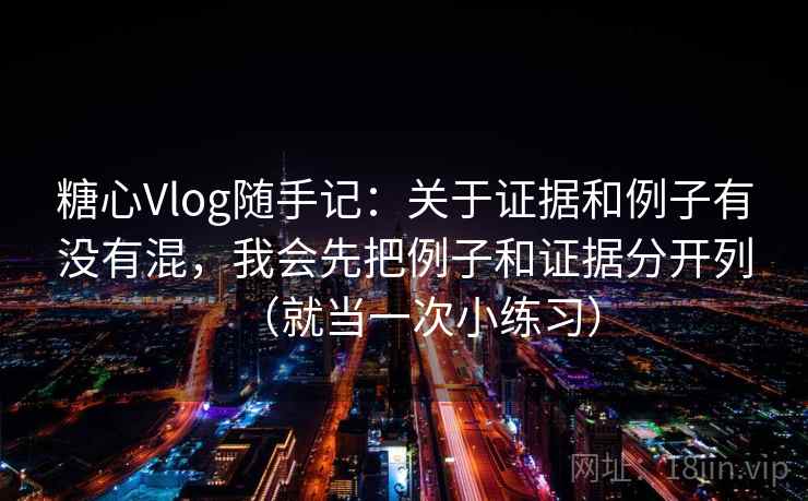 糖心Vlog随手记:关于证据和例子有没有混,我会先把例子和证据分开列(就当一次小练习) 糖心Vlog随手记:关于证据和例子有没有混,我会先把例子和证据分开列(就当一次小练习)